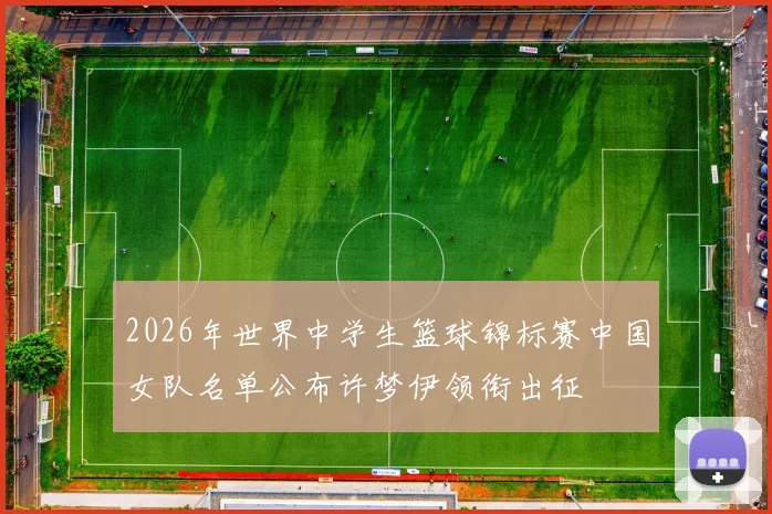 2026年世界中学生篮球锦标赛中国女队名单公布许梦伊领衔出征